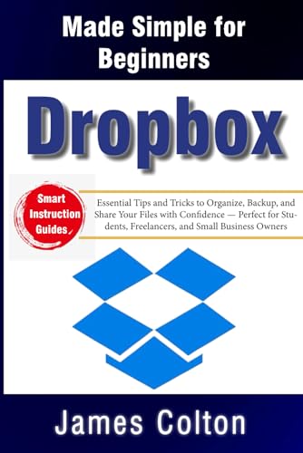 Dropbox Made Simple for Beginners:: Essential Tips and Tricks to Organize, Backup, and Share Your Files with Confidence — Perfect for Students, Freelancers, and Small Business Owners