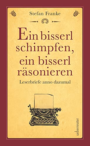 Ein bisserl schimpfen ein bisserl räsonieren. Leserbriefe anno dazumal. Eine Melange aus Wiener Charme und Wiener Grant.: Leserbriefe anno dazumal. ... Melange aus Wiener Charme und Wiener Grant.