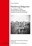 Fluchtweg Bulgarien: Die verlängerte Mauer an den Grenzen zur Türkei, Jugoslawien und Griechenland (Studien des Forschungsverbundes SED-Staat an der Freien Universität Berlin, Band 26)