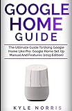 GOOGLE HOME GUIDE: The Ultimate Guide To Using Google Home Like Pro: Google Home Set Up Manual And Features (2019 Edition)