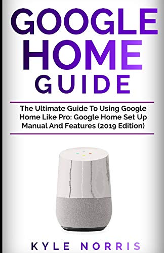 GOOGLE HOME GUIDE: The Ultimate Guide To Using Google Home Like Pro: Google Home Set Up Manual And Features (2019 Edition)