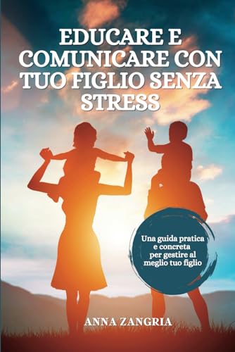 Educare e Comunicare con tuo figlio senza stress: Una guida pratica e concreta per gestire al meglio tuo figlio