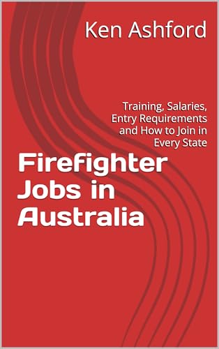 Firefighter Jobs in Australia: Training, Salaries, Entry Requirements and How to Join in Every State (Firefighting in Australia: Careers, Training & Leadership Series)