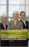 Google Meet Mastery: Get The Most Out Of Google Meet With These Proven Strategies And Secrets (English Edition)