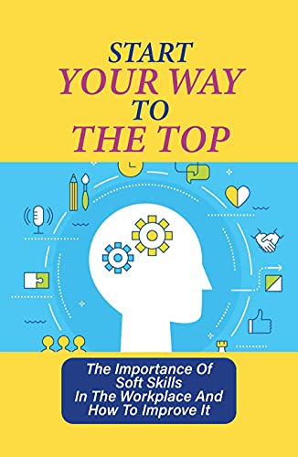 Start Your Way To The Top: The Importance Of Soft Skills In The Workplace And How To Improve It: How To Climb The Ranks In A Company
