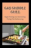 Gas Griddle Grill: Begin Picking Up Interesting Frying Pan Barbecuing (English Edition)