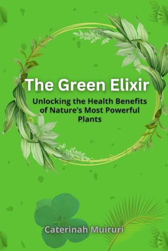 The Green Elixir: Unlocking the Health Benefits of Nature’s Most Powerful Plants