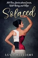 Solaced: 101 True Stories About Corsets, Well-Being, and Hope 0995191719 Book Cover
