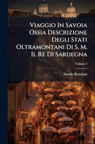 Viaggio In Savoia Ossia Descrizione Degli Stati Oltramontani Di S. M. Il Re Di Sardegna; Volume 2 (Italian Edition)
