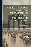 Der Kaiser-Dom Zu Speyer, eine topographisch-historische Monographie, Zweiter Band - Johannes Von Geissel 
