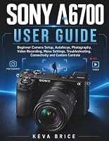Sony A6700 User Guide: Beginner Camera Setup, Autofocus, Photography, Video Recording, Menu Settings, Troubleshooting, Connectivity and Custom Controls B0HDLSDPLY Book Cover