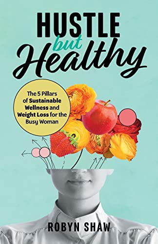 Hustle but Healthy: The 5 Pillars of Sustainable Wellness and Weight Loss for the Busy Woman