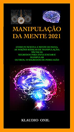 MANIPULAÇÃO MENTAL DE 2021: COMO FUNCIONA A MENTE HUMANA, AS BASES DE MANIPULAÇÃO, AS TÉCNICAS SEGREDOS PARA INFLUENCIAR E MANIPULAR OS OUTROS, 10 SEGREDOS DA PERSUASÃO - ONIL, KLAUDIO 