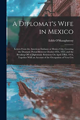 A Diplomat's Wife in Mexico: Letters From the American Embassy at Mexico City, Covering the Dramatic Period Between October 8Th, 1913, and the ... With an Account of the Occupation of Vera Cru