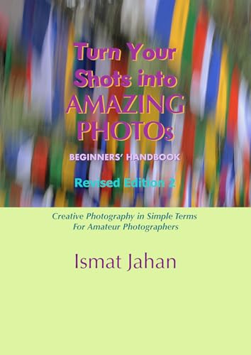 Turn Your Shots into Amazing Photos: Beginners' Handbook Revised Edition 2: Creative Photography in Simple Terms for Amateur Photographers