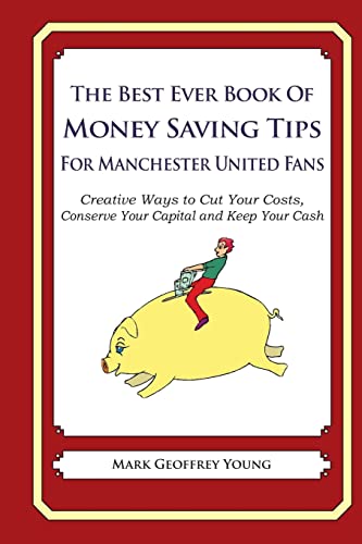 The Best Ever Book of Money Saving Tips for Manchester United Fans: Creative Ways to Cut Your Costs, Conserve Your Capital And Keep Your Cash