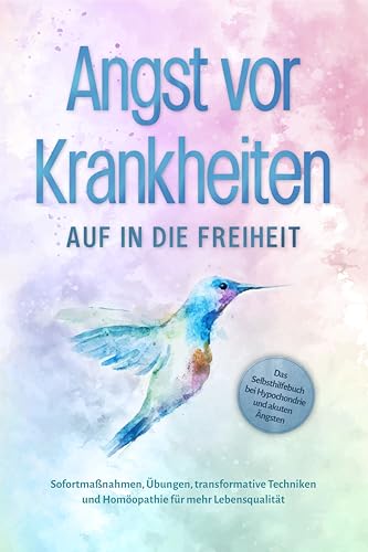 Angst vor Krankheiten: Auf in die Freiheit - Das Selbsthilfebuch bei Hypochondrie und akuten Ängsten – Sofortmaßnahmen, Übungen, transformative Techniken und Homöopathie für mehr Lebensqualität