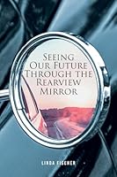 Seeing Our Future Through the Rearview Mirror B0C7SFVRHZ Book Cover