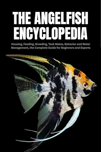 The Angelfish Encyclopedia: Housing, Feeding, Breeding, Tank Mates, Behavior and Water Management, the Complete Guide for Beginners and Experts