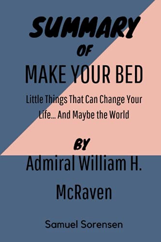 SUMMARY OF MAKE YOUR BED By Admiral William H. McRaven: Little Things That Can Change Your Lifeâ¦ And Maybe the World