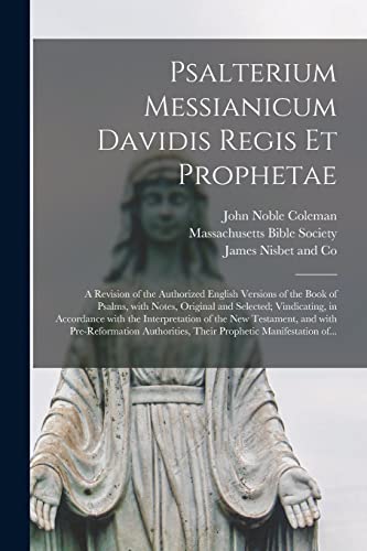 Psalterium Messianicum Davidis Regis Et Prophetae: a Revision of the Authorized English Versions of the Book of Psalms, With Notes, Original and ... of the New Testament, and With...