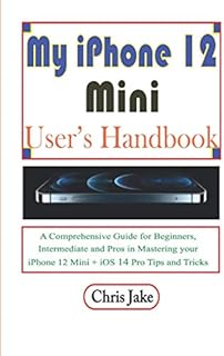 My iPhone 12 Mini User’s Handbook: A Comprehensive Guide for Beginners, Intermediate, and Pro in Mastering Your iPhone 12 Mini + iOS 14 Pro Tips and Tricks