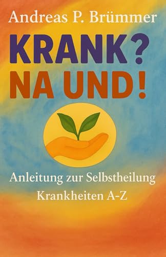 KRANK? NA UND!: Anleitung zur Selbstheilung Krankheiten A - Z