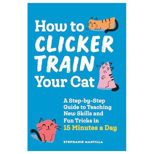How to Clicker Train Your Cat: A Step-by-Step Guide to Teaching New Skills and Fun Tricks in 15 Minutes a Day