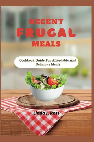 Decent Frugal Meals: Cookbook Guide For Affordable And Delicious Meals
