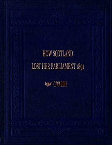 How Scotland Lost Her Parliament: and what came of it. (Scotland in the Union; and what came of it)