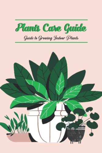 Plants Care Guide: Guide to Growing Indoor Plants Plants Care Guide: Guide to Growing Indoor Plants