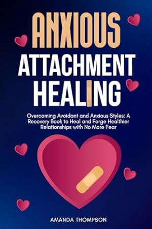 Anxious Attachment Healing: Overcoming Avoidant and Anxious Styles, A Recovery Book to Heal and Forge Healthier Relationships with No More Fear