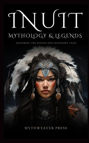 Inuit Mythology and Legends: Exploring The Dieties And Legendary Tales