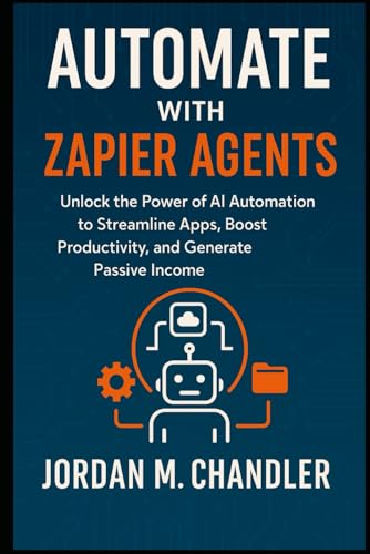 Automate with Zapier Agents Unlock the Power of AI Automation to Streamline Apps, Boost Productivity, and Generate Passive Income (AI Agentic Automation Guide)