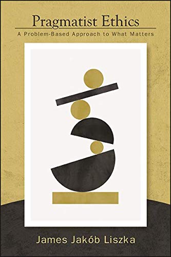 Pragmatist Ethics: A Problem-Based Approach to What Matters (SUNY series in American Philosophy and Cultural Thought)