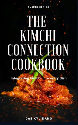 The Kimchi Connection Cookbook: Integrating Kimchi into Every Dish (Fusion Series Book 1)