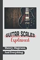 Guitar Scales Explained: Theory, Diagrams, And Everything: All Scale Guitar B09CGFPHW4 Book Cover
