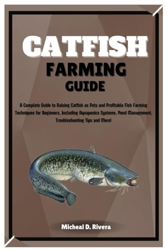 CATFISH FARMING GUIDE: A Complete Guide to Raising Catfish as Pets and Profitable Fish Farming Techniques for Beginners, Including Aquaponics Systems, Pond Management, Troubleshooting Tips and More!