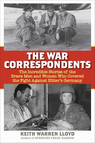 The War Correspondents: The Incredible Stories of the Brave Men and Women Who Covered the Fight Against Hitler's Germany