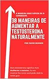 38 maneiras de aumentar a testosterona naturalmente: Suplementos, hábitos alimentares e de estilo de vida para abraçar a sua verdadeira masculinidade e melhorar a sua saúde sexual.