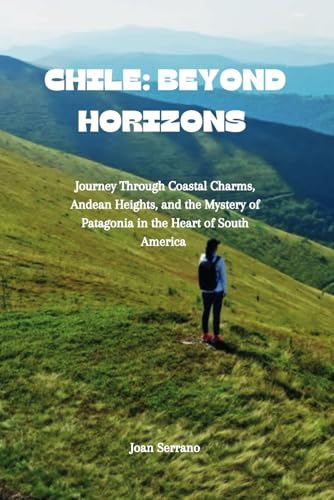Chile: Beyond Horizons: Journey Through Coastal Charms, Andean Heights, and the Mystery of Patagonia