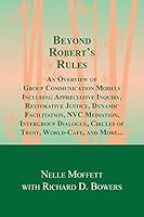 Beyond Robert's Rules: An Overview of Group Communication Models Including Appreciative Inquiry, Restorative Justice, Dynamic Facilitation, Nvc Mediation, Intergroup Dialogue, Circles of Trust, World  0991111729 Book Cover