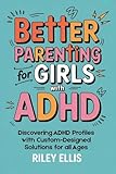 Better Parenting for Girls with ADHD: Discovering ADHD Profiles with Custom-Designed Solutions for All Ages (Real Life with ADHD)