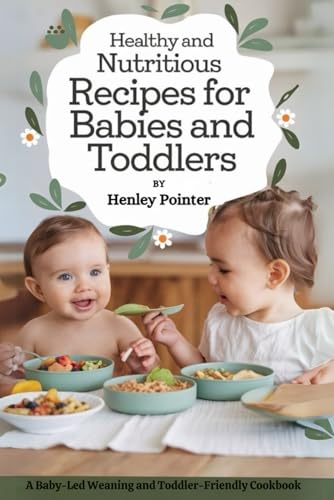 Healthy and Nutritious Recipes For Babies and Toddlers: A Baby-Led Weaning and Toddler-Friendly Cookbook
