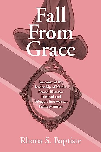 Fall From Grace: Anatomy of the leadership of Kamla Persad-Bissessar Trinidad and Tobago's first woman Prime Minister