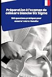  Préparation à l\'examen de ceinture blanche Six Sigma: 500 questions pratiques pour assurer votre réussite