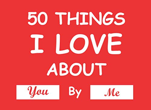 50 Things I Love About You By Me: 50 Things I Love About You By Me - Fill in the Love Book - Fill In The Blank - Prefect Gift for That Special Someone in Your Life