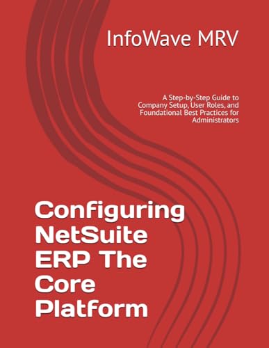 Configuring NetSuite ERP The Core Platform: A Step-by-Step Guide to Company Setup, User Roles, and Foundational Best Practices for Administrators (NetSuite ERP Configurations)