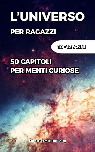 L'UNIVERSO PER RAGAZZI: 50 BREVI CAPITOLI PER SCOPRIRE I PRINCIPALI SEGRETI DELL’UNIVERSO (LIBRI PER BAMBINI E PER RAGAZZI, EDUCATIVI E DIVERTENTI PER STIMOLARE LA CURIOSITA' DEI VOSTRI FIGLI)