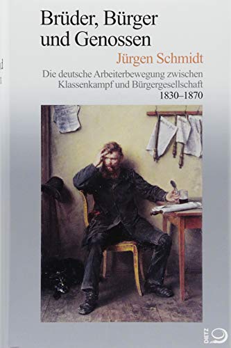 Brüder, Bürger und Genossen: Die deutsche Arbeiterbewegung zwischen Klassenkampf und Bürgergesellschaft 1830–1870 (Geschichte der Arbeiter und der ... seit dem Ende des 18. Jahrhunderts)